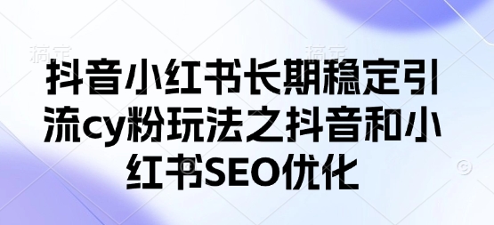 抖音小红书长期稳定引流cy粉玩法之抖音和小红书SEO优化网赚项目-副业赚钱-互联网创业-资源整合神马网赚