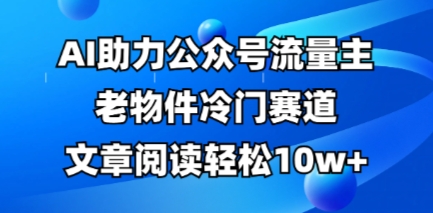 公众号流量主老物件冷门赛道,AI助力,文章阅读轻松10w+,全流程详细教程网赚项目-副业赚钱-互联网创业-资源整合神马网赚