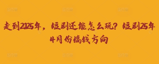 走到2025年,短剧还能怎么玩?短剧25年4月份搞钱方向网赚项目-副业赚钱-互联网创业-资源整合神马网赚