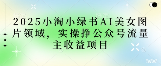 2025小绿书AI美女图片领域,实操挣公众号流量主收益项目网赚项目-副业赚钱-互联网创业-资源整合神马网赚