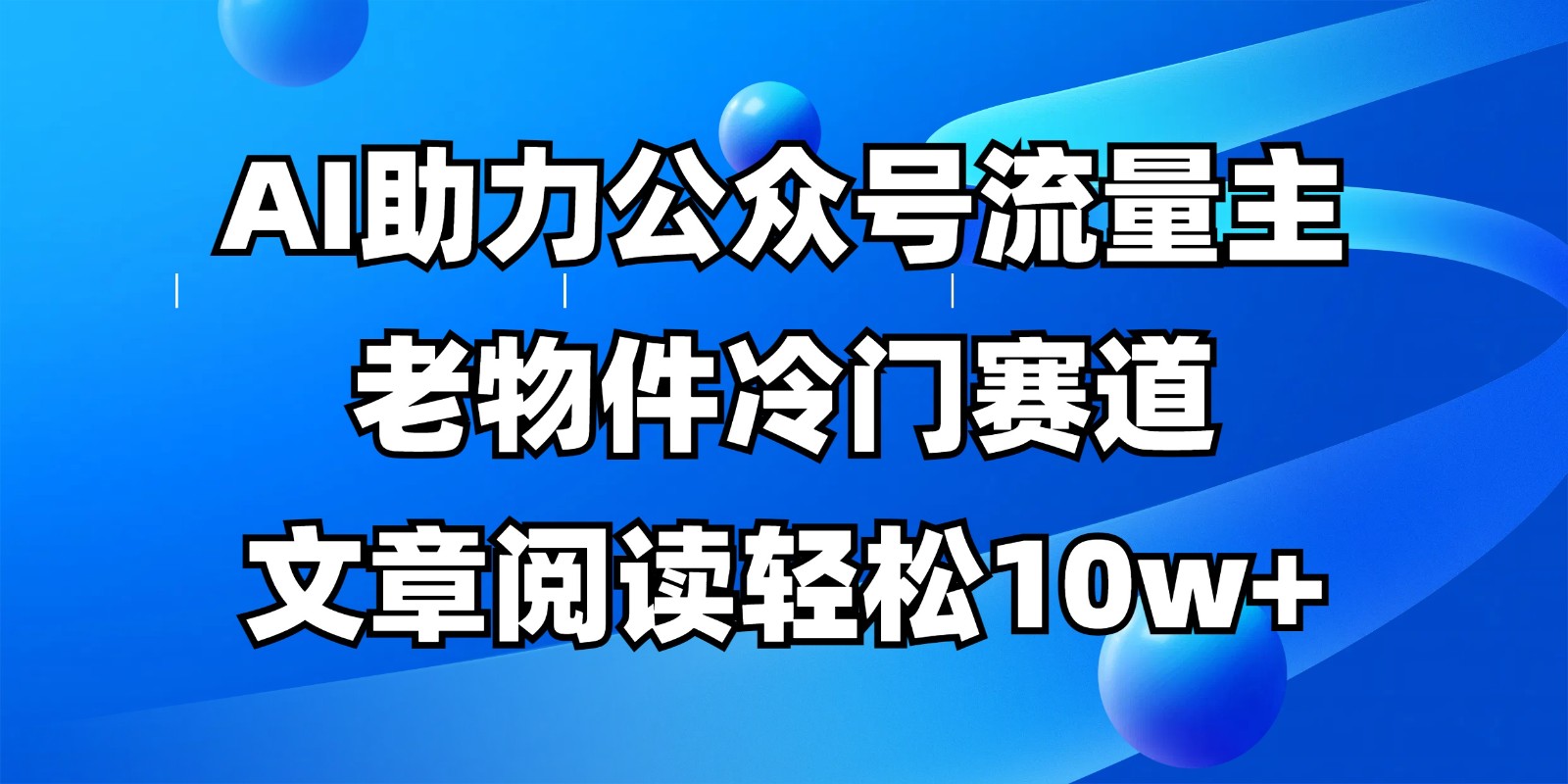 公众号流量主冷门赛道，AI助力，文章阅读轻松10w+，全流程详细教程网赚项目-副业赚钱-互联网创业-资源整合神马网赚