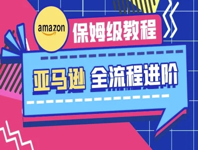 亚马逊保姆级全流程实操教程-跨境电商教程网赚项目-副业赚钱-互联网创业-资源整合神马网赚