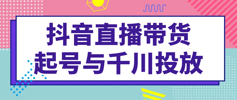 抖音直播带货起号与千川投放网赚项目-副业赚钱-互联网创业-资源整合神马网赚