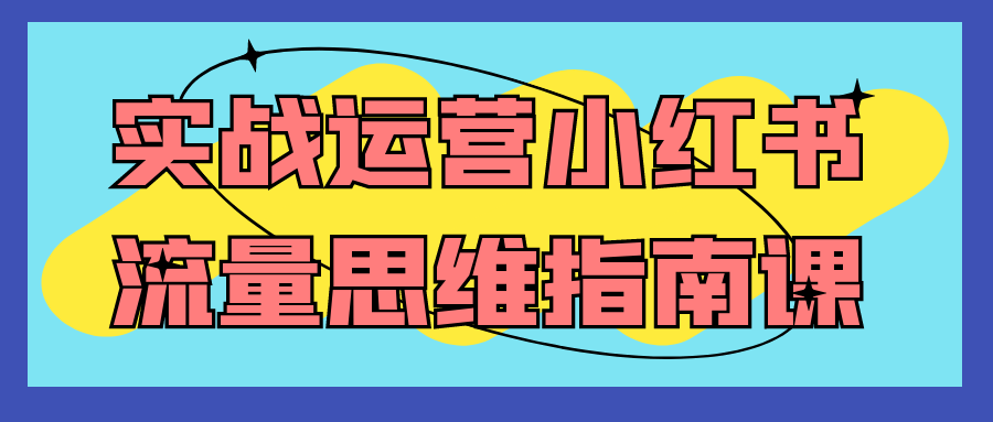实战运营小红书流量思维指南课网赚项目-副业赚钱-互联网创业-资源整合神马网赚