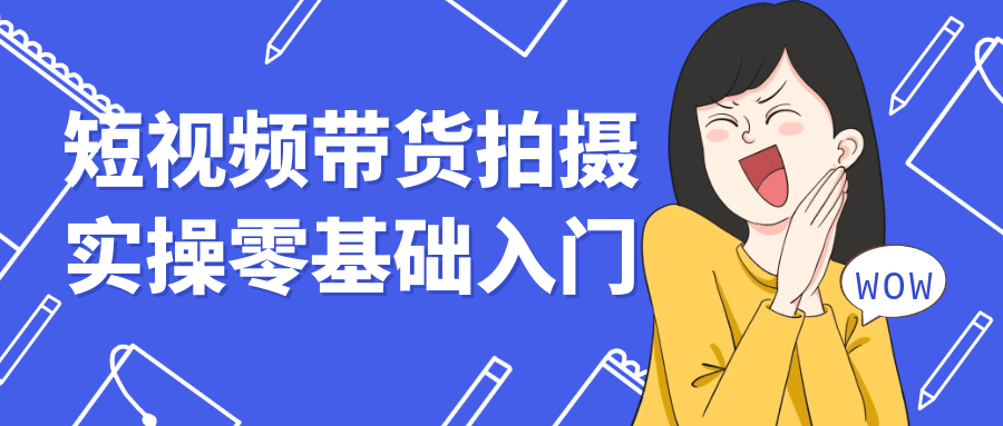 短视频带货拍摄实操零基础入门网赚项目-副业赚钱-互联网创业-资源整合神马网赚