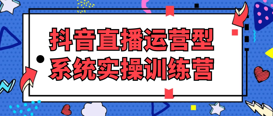抖音直播运营型系统实操训练营网赚项目-副业赚钱-互联网创业-资源整合神马网赚