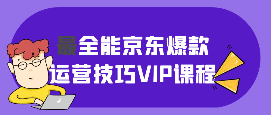 最全能京东爆款运营技巧VIP课程网赚项目-副业赚钱-互联网创业-资源整合神马网赚