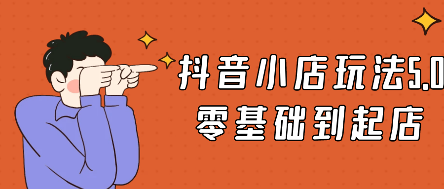 抖音小店玩法5.0零基础到起店网赚项目-副业赚钱-互联网创业-资源整合神马网赚