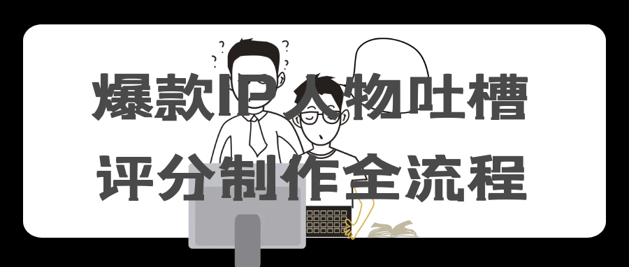 爆款IP人物吐槽评分制作全流程网赚项目-副业赚钱-互联网创业-资源整合神马网赚
