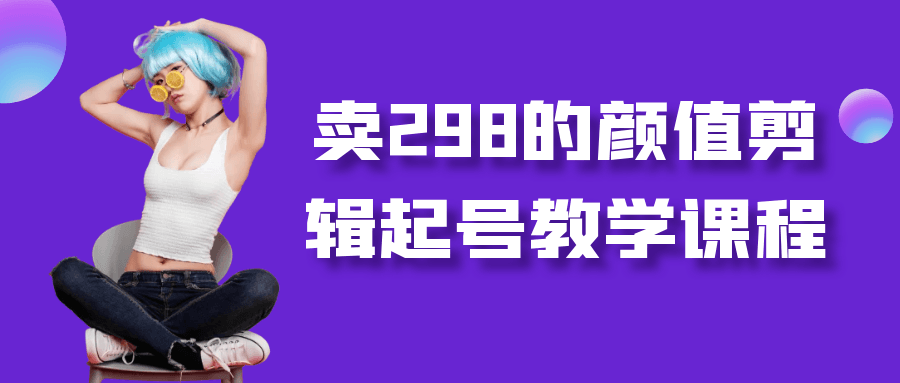 卖298的颜值剪辑起号教学课程网赚项目-副业赚钱-互联网创业-资源整合神马网赚