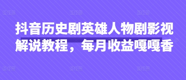 抖音历史剧英雄人物剧影视解说教程,每月收益嘎嘎香网赚项目-副业赚钱-互联网创业-资源整合神马网赚