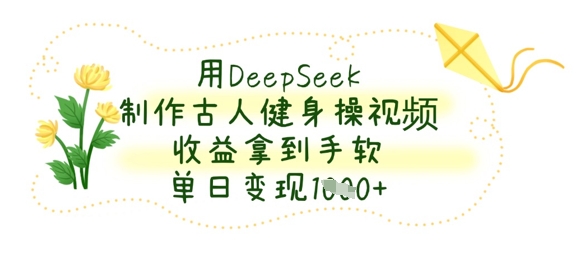 用DeepSeek制作古人健身操视频,收益拿到手软,单日变现数张网赚项目-副业赚钱-互联网创业-资源整合神马网赚