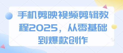手机剪映视频剪辑教程2025,从零基础到爆款创作网赚项目-副业赚钱-互联网创业-资源整合神马网赚