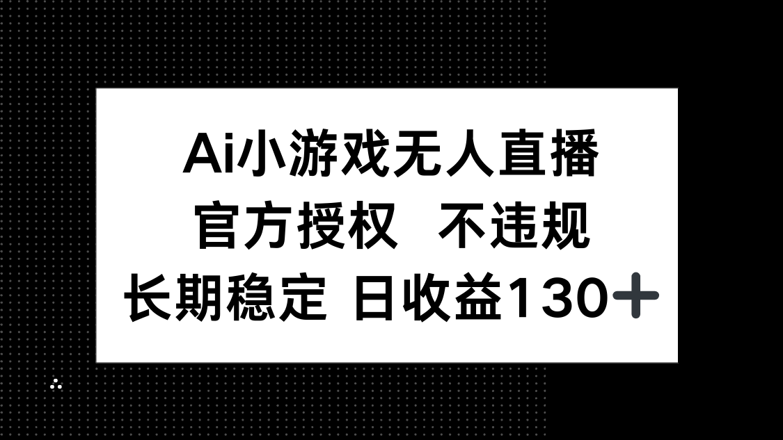 AI小游戏无人直播，官方授权 不违规，单日平均收益130+网赚项目-副业赚钱-互联网创业-资源整合神马网赚