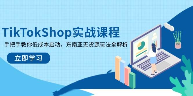 TikTokShop实战课程，手把手教你低成本启动，东南亚无货源玩法全解析网赚项目-副业赚钱-互联网创业-资源整合神马网赚