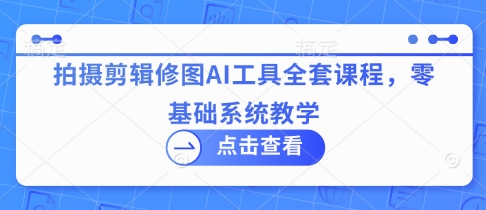 拍摄剪辑修图AI工具全套课程，零基础系统教学网赚项目-副业赚钱-互联网创业-资源整合神马网赚