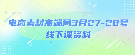 电商素材高端局3月27-28号线下课资料,全程场记+100多张ppt图片+重点视频+课程思维导图+录音带字幕网赚项目-副业赚钱-互联网创业-资源整合神马网赚