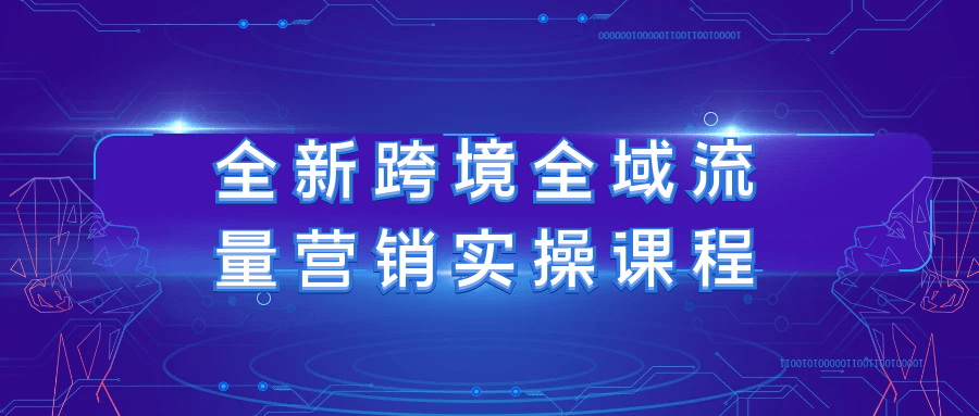 全新跨境全域流量营销实操课程网赚项目-副业赚钱-互联网创业-资源整合神马网赚