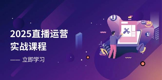 2025直播运营实战课程，零基础入门到流量优化，快速提升直播间表现网赚项目-副业赚钱-互联网创业-资源整合神马网赚