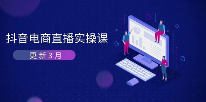 抖音电商3月直播密训：深度剖析算法机制，快速提升直播GMV与带货变现网赚项目-副业赚钱-互联网创业-资源整合神马网赚