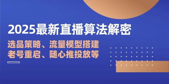 2025最新直播算法解密:选品策略、流量模型搭建、老号重启、随心推投放等网赚项目-副业赚钱-互联网创业-资源整合神马网赚