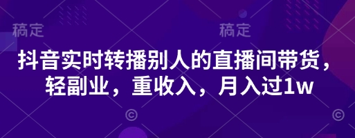 抖音实时转播别人的直播间带货,轻副业,重收入,月入过1w网赚项目-副业赚钱-互联网创业-资源整合神马网赚