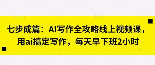 七步成篇：AI写作全攻略线上视频课，用ai搞定写作，每天早下班2小时网赚项目-副业赚钱-互联网创业-资源整合神马网赚