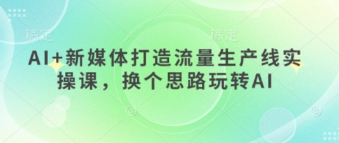 AI+新媒体打造流量生产线实操课,换个思路玩转AI网赚项目-副业赚钱-互联网创业-资源整合神马网赚