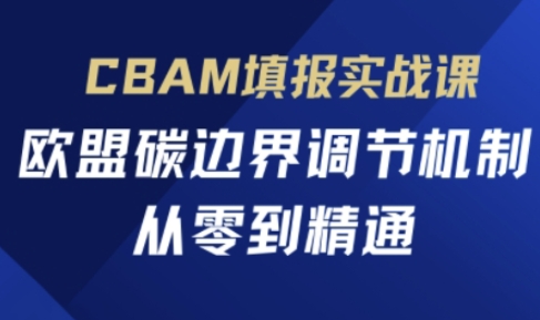 CBAM填报实战课,欧盟碳边界调节机制,从零到精通网赚项目-副业赚钱-互联网创业-资源整合神马网赚