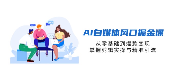 AI自媒体风口掘金课，从零基础到爆款变现，掌握剪辑实操与精准引流网赚项目-副业赚钱-互联网创业-资源整合神马网赚