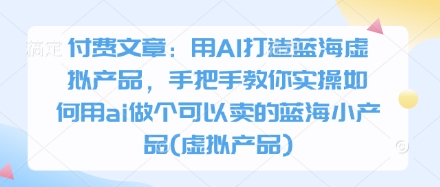 付费文章:用AI打造蓝海虚拟产品,手把手教你实操如何用ai做个可以卖的蓝海小产品(虚拟产品)网赚项目-副业赚钱-互联网创业-资源整合神马网赚