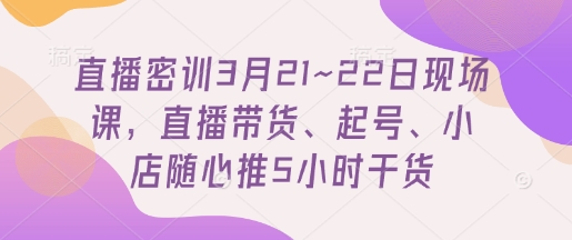 直播密训3月21~22日现场课,直播带货、起号、小店随心推5小时干货网赚项目-副业赚钱-互联网创业-资源整合神马网赚