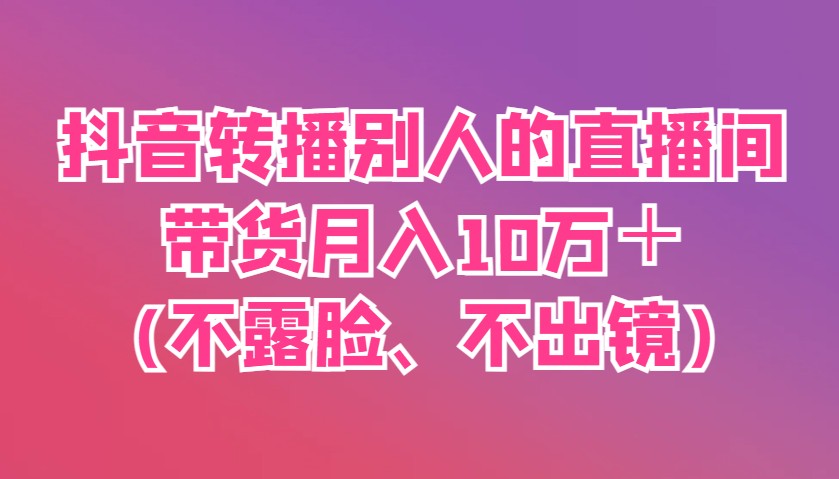 抖音转播别人的直播间带货月入10万＋(不露脸、不出镜)网赚项目-副业赚钱-互联网创业-资源整合神马网赚