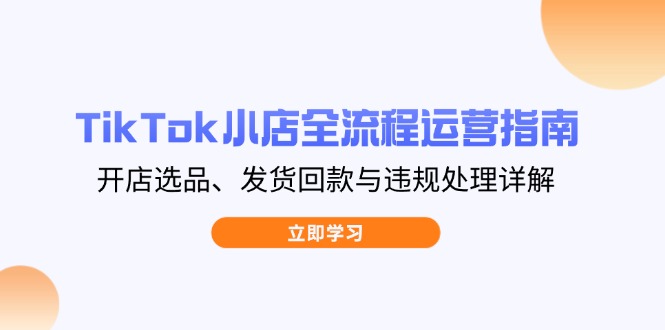 TikTok小店全流程运营指南，开店选品、发货回款与违规处理详解网赚项目-副业赚钱-互联网创业-资源整合神马网赚