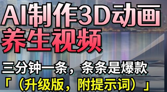 AI制作3D动画养生视频,三分钟一条,条条是爆款(升级版,附提示词)网赚项目-副业赚钱-互联网创业-资源整合神马网赚