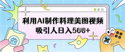 利用AI制作料理美图视频吸引人日入5张网赚项目-副业赚钱-互联网创业-资源整合神马网赚