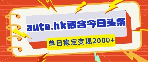 aute.hk融合今日头条,一键复制粘贴,单日稳定变现多张网赚项目-副业赚钱-互联网创业-资源整合神马网赚