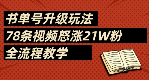 书单号升级玩法,78条视频怒涨21W粉,全流程教学网赚项目-副业赚钱-互联网创业-资源整合神马网赚