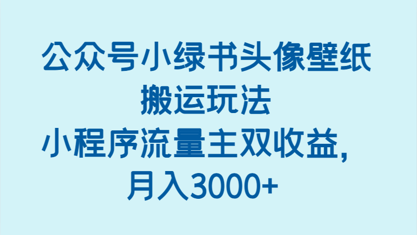 公众号小绿书头像壁纸搬运玩法，小程序流量主双收益，月入3000+网赚项目-副业赚钱-互联网创业-资源整合神马网赚