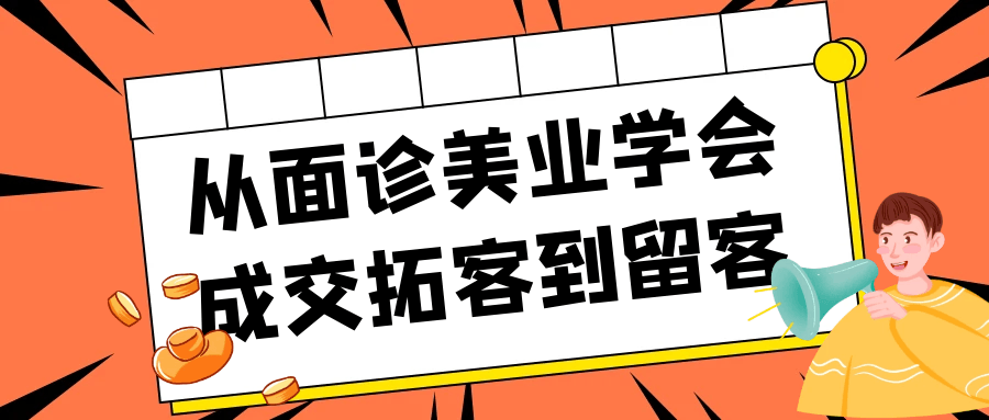 从面诊美业学会成交拓客到留客网赚项目-副业赚钱-互联网创业-资源整合神马网赚