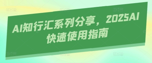 AI知行汇系列分享,2025AI快速使用指南网赚项目-副业赚钱-互联网创业-资源整合神马网赚