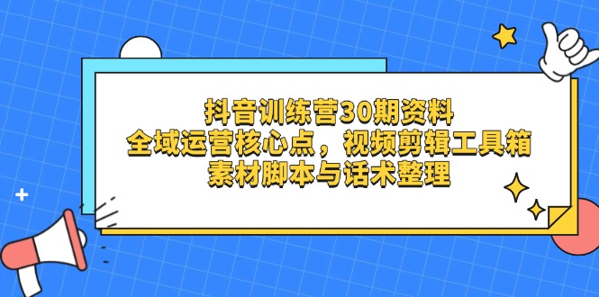 抖音训练营30期资料,全域运营核心点,视频剪辑工具箱 素材脚本与话术整理网赚项目-副业赚钱-互联网创业-资源整合神马网赚