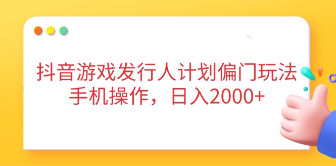 抖音游戏发行人计划偏门玩法，手机操作，日入2000+网赚项目-副业赚钱-互联网创业-资源整合神马网赚