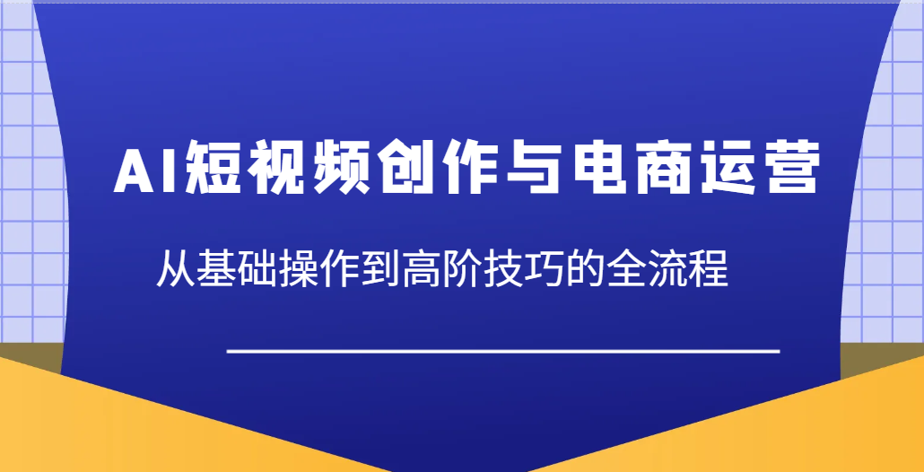 AI短视频创作与电商运营，从基础操作到高阶技巧的全流程网赚项目-副业赚钱-互联网创业-资源整合神马网赚