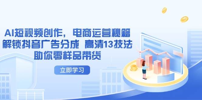AI短视频创作，电商运营秘籍，解锁抖音广告分成 高清13技法助你零样品带货网赚项目-副业赚钱-互联网创业-资源整合神马网赚