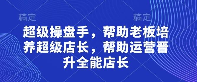 超级操盘手,帮助老板培养超级店长,帮助运营晋升全能店长网赚项目-副业赚钱-互联网创业-资源整合神马网赚