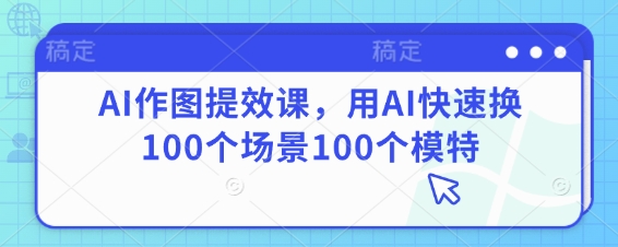 AI作图提效课,用AI快速换100个场景100个模特网赚项目-副业赚钱-互联网创业-资源整合神马网赚