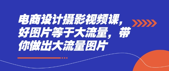 电商设计摄影视频课,好图片等于大流量,带你做出大流量图片网赚项目-副业赚钱-互联网创业-资源整合神马网赚