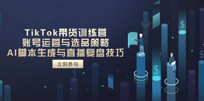 TikTok带货训练营，账号运营与选品策略，AI脚本生成与直播复盘技巧网赚项目-副业赚钱-互联网创业-资源整合神马网赚
