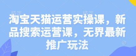 淘宝天猫运营实操课,新品搜索运营课,无界最新推广玩法网赚项目-副业赚钱-互联网创业-资源整合神马网赚